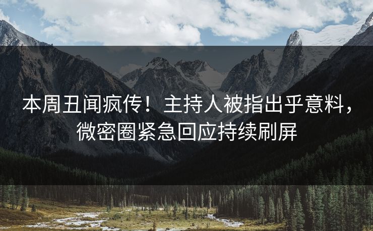 本周丑闻疯传！主持人被指出乎意料，微密圈紧急回应持续刷屏