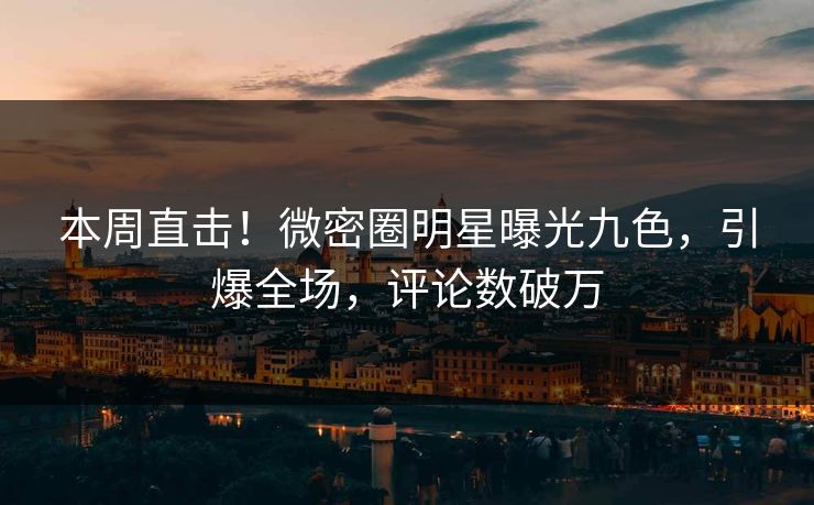 本周直击!微密圈明星曝光九色,引爆全场,评论数破万 本周直击!微密圈明星曝光九色,引爆全场,评论数破万