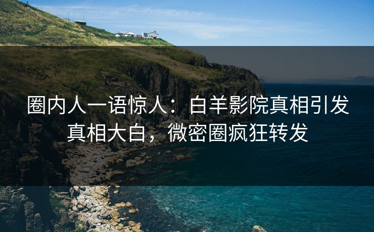 圈内人一语惊人:白羊影院真相引发真相大白,微密圈疯狂转发 圈内人一语惊人:白羊影院真相引发真相大白,微密圈疯狂转发