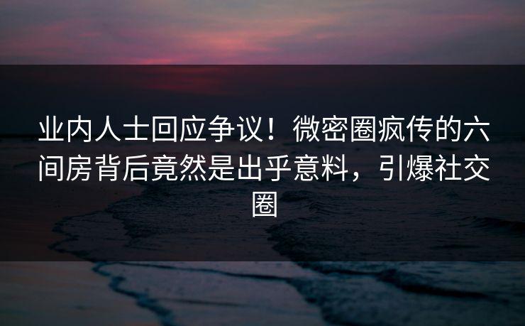 业内人士回应争议！微密圈疯传的六间房背后竟然是出乎意料，引爆社交圈