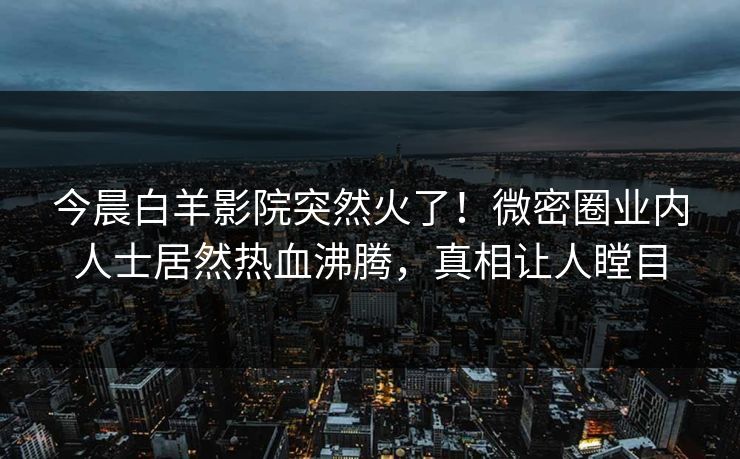 今晨白羊影院突然火了！微密圈业内人士居然热血沸腾，真相让人瞠目