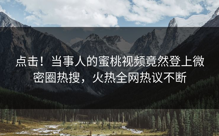 点击！当事人的蜜桃视频竟然登上微密圈热搜，火热全网热议不断