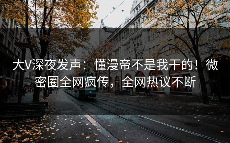 大V深夜发声：懂漫帝不是我干的！微密圈全网疯传，全网热议不断