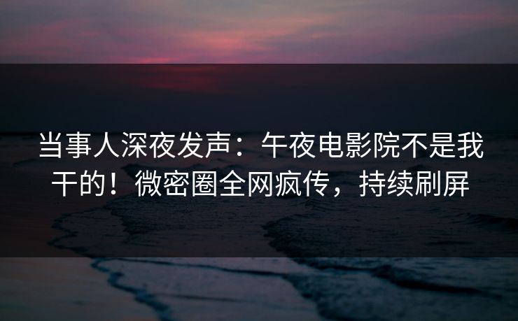 当事人深夜发声：午夜电影院不是我干的！微密圈全网疯传，持续刷屏
