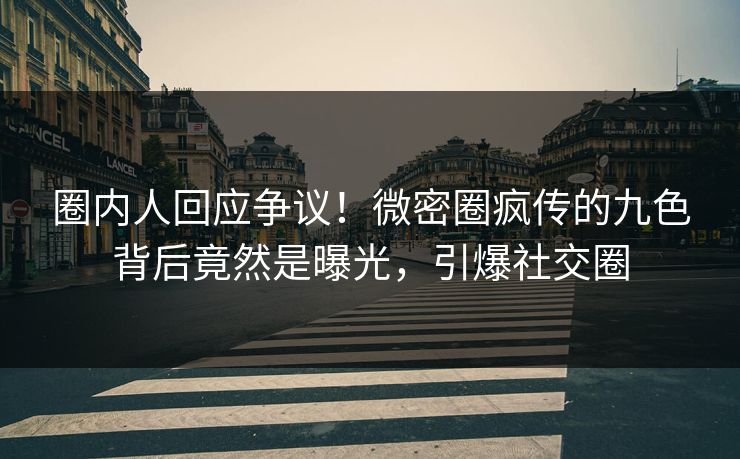 圈内人回应争议！微密圈疯传的九色背后竟然是曝光，引爆社交圈
