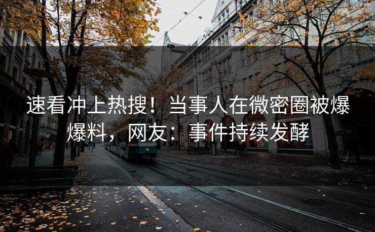 速看冲上热搜！当事人在微密圈被爆爆料，网友：事件持续发酵