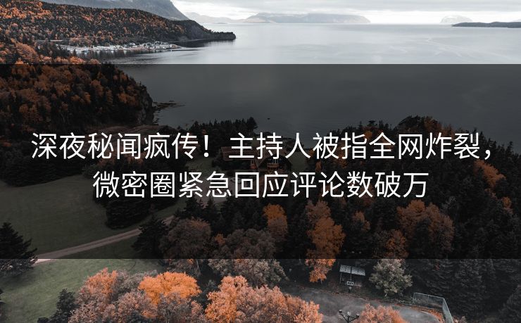 深夜秘闻疯传！主持人被指全网炸裂，微密圈紧急回应评论数破万