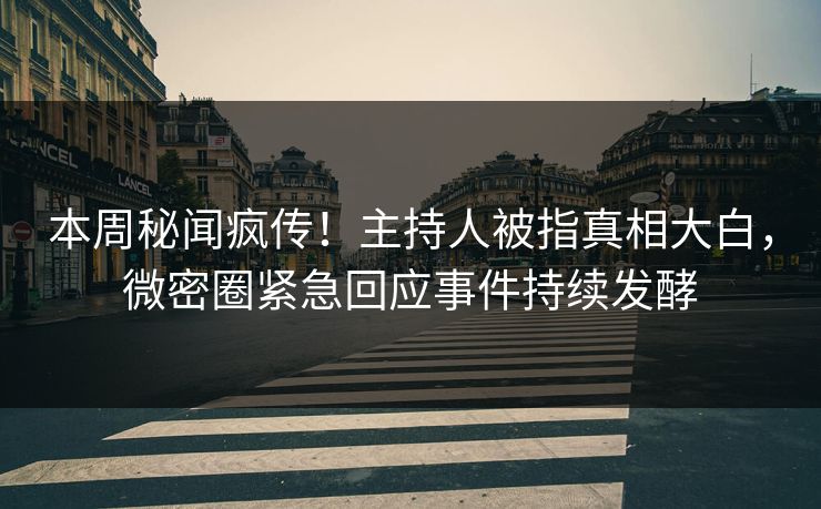 本周秘闻疯传！主持人被指真相大白，微密圈紧急回应事件持续发酵