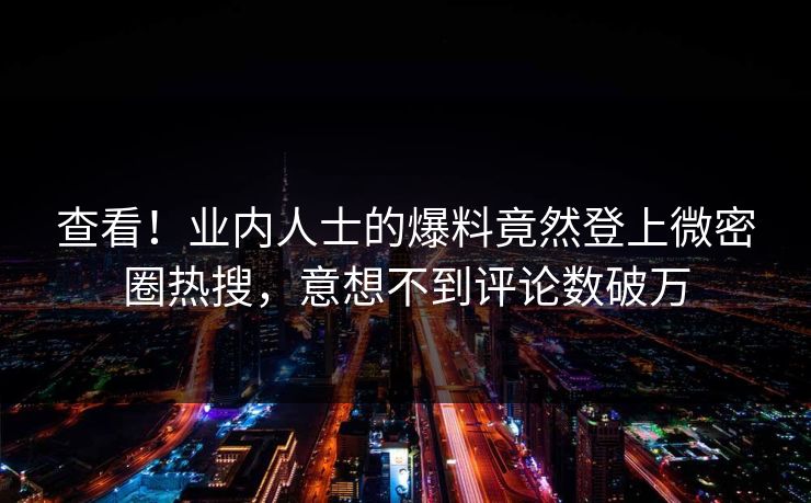 查看！业内人士的爆料竟然登上微密圈热搜，意想不到评论数破万