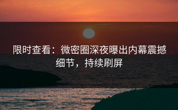 限时查看：微密圈深夜曝出内幕震撼细节，持续刷屏