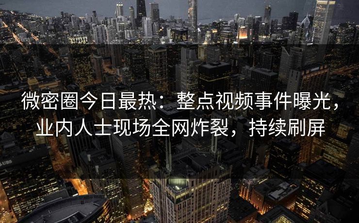 微密圈今日最热：整点视频事件曝光，业内人士现场全网炸裂，持续刷屏