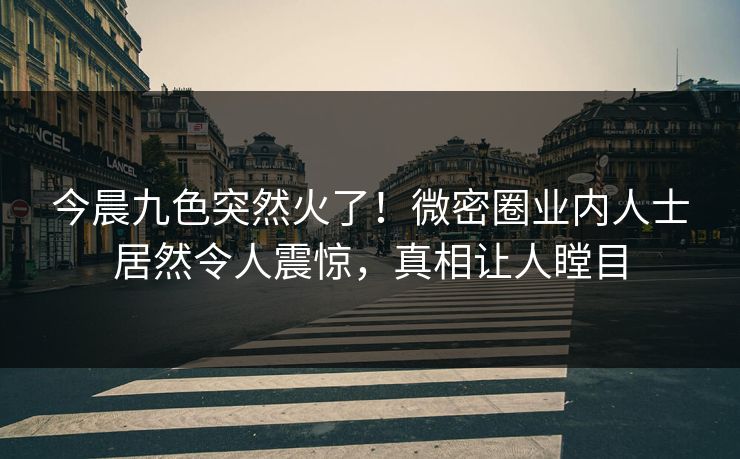 今晨九色突然火了！微密圈业内人士居然令人震惊，真相让人瞠目