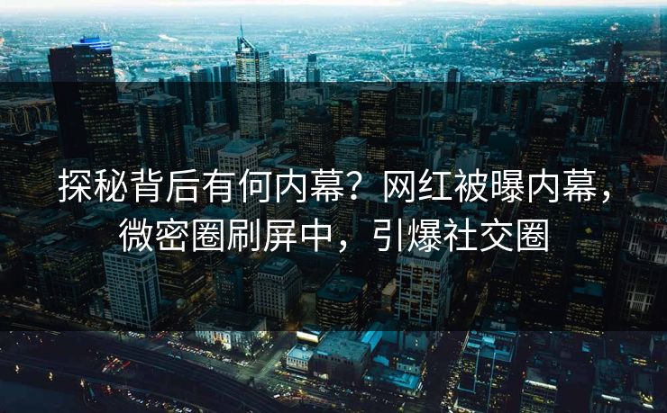 探秘背后有何内幕？网红被曝内幕，微密圈刷屏中，引爆社交圈