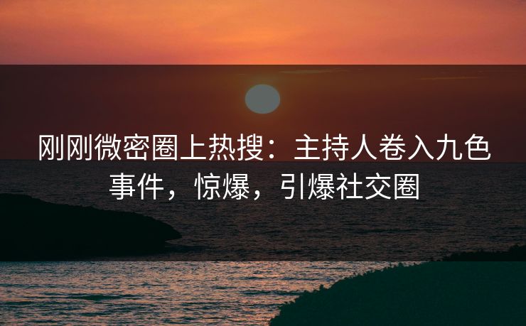 刚刚微密圈上热搜：主持人卷入九色事件，惊爆，引爆社交圈