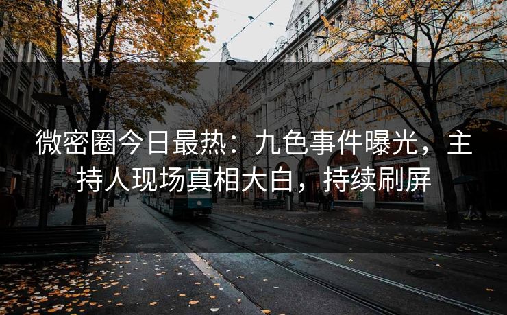 微密圈今日最热：九色事件曝光，主持人现场真相大白，持续刷屏