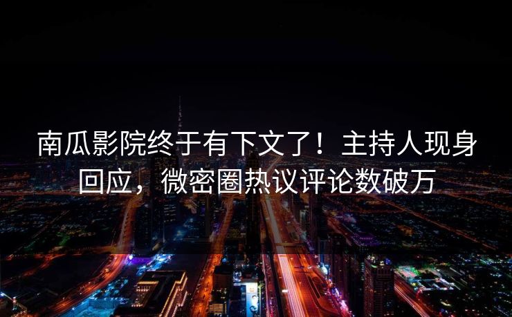 南瓜影院终于有下文了！主持人现身回应，微密圈热议评论数破万