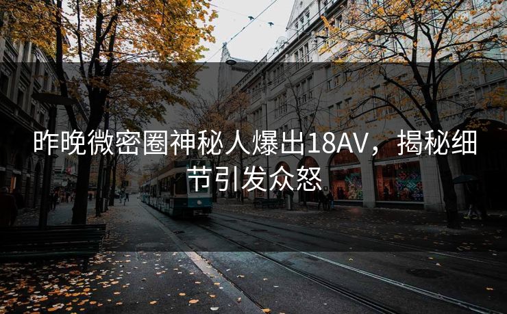 昨晚微密圈神秘人爆出18AV，揭秘细节引发众怒
