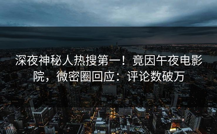 深夜神秘人热搜第一！竟因午夜电影院，微密圈回应：评论数破万