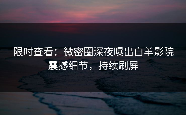 限时查看：微密圈深夜曝出白羊影院震撼细节，持续刷屏