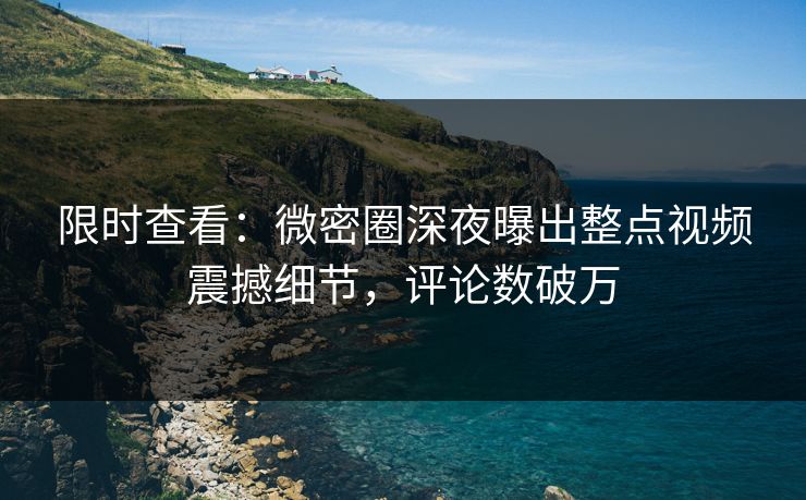 限时查看：微密圈深夜曝出整点视频震撼细节，评论数破万