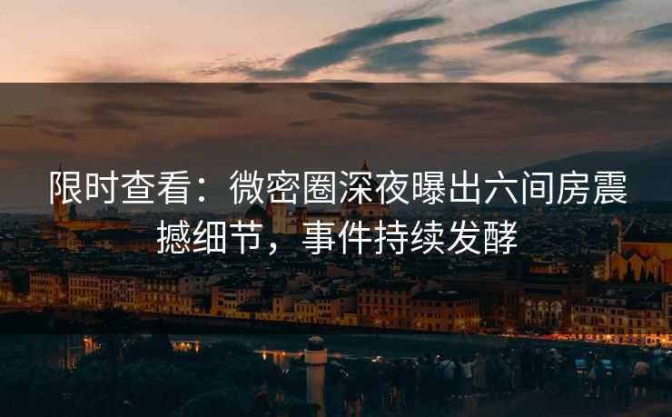 限时查看：微密圈深夜曝出六间房震撼细节，事件持续发酵
