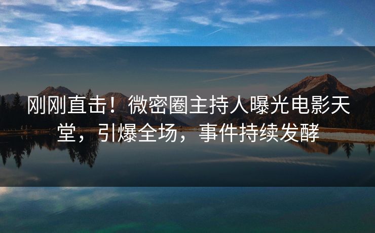 刚刚直击！微密圈主持人曝光电影天堂，引爆全场，事件持续发酵