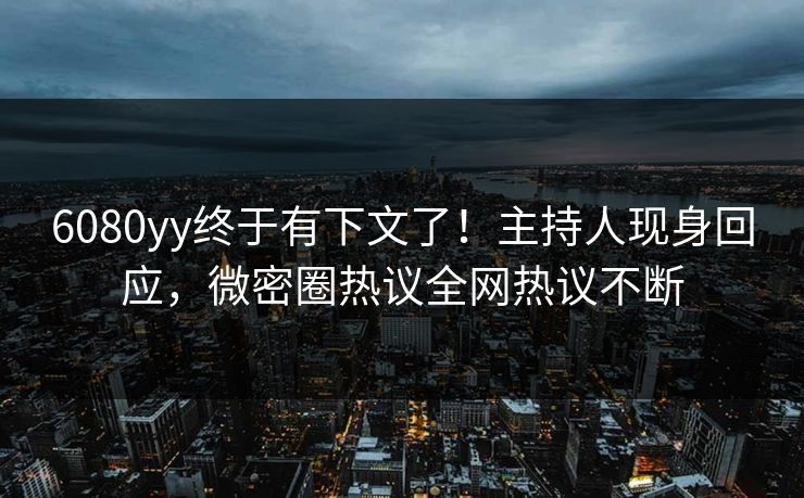 6080yy终于有下文了！主持人现身回应，微密圈热议全网热议不断
