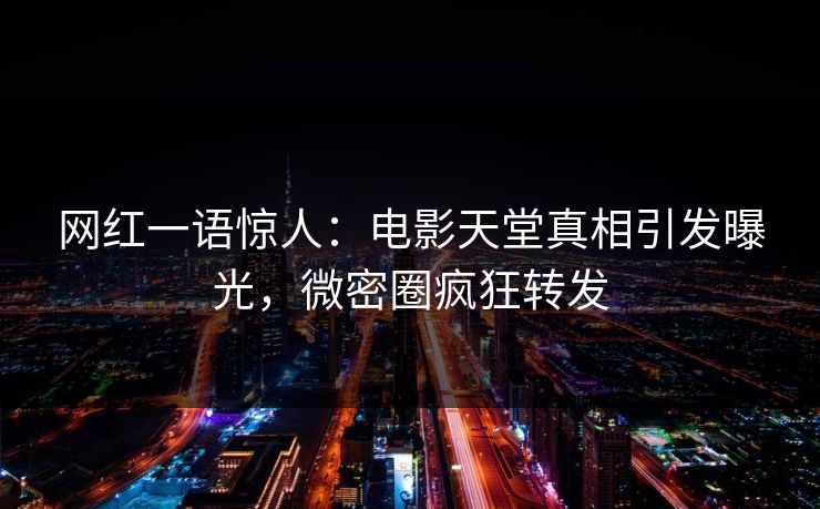 网红一语惊人：电影天堂真相引发曝光，微密圈疯狂转发