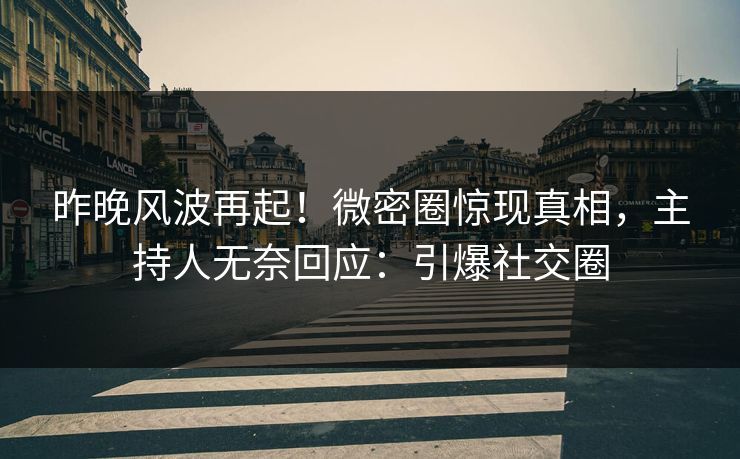 昨晚风波再起！微密圈惊现真相，主持人无奈回应：引爆社交圈
