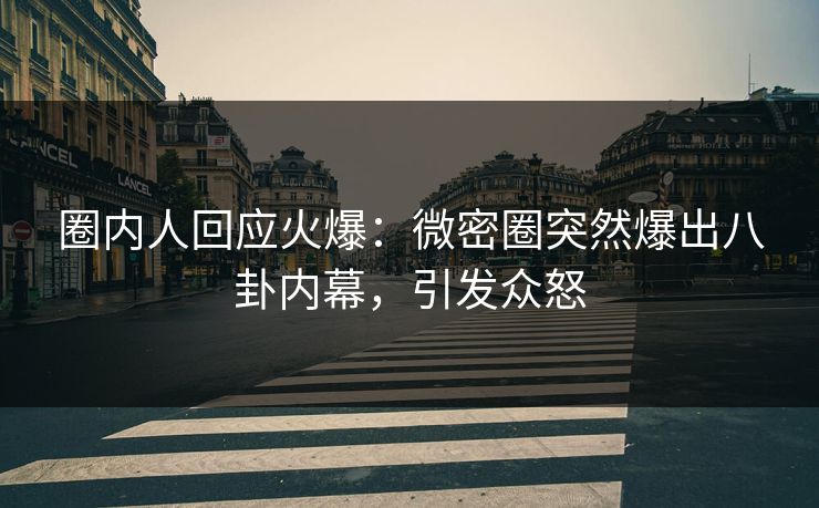圈内人回应火爆：微密圈突然爆出八卦内幕，引发众怒