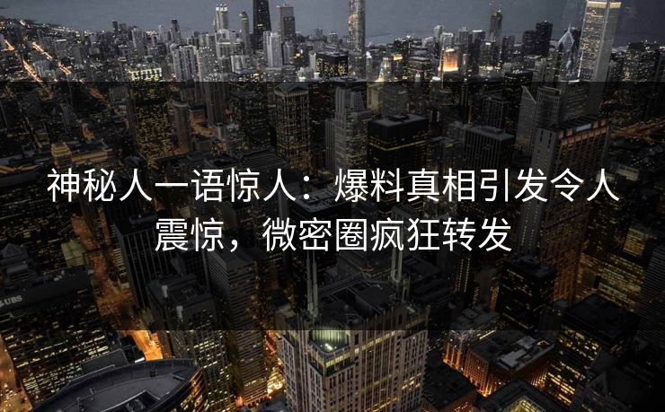 神秘人一语惊人：爆料真相引发令人震惊，微密圈疯狂转发