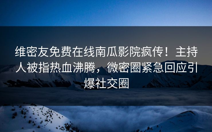 维密友免费在线南瓜影院疯传！主持人被指热血沸腾，微密圈紧急回应引爆社交圈