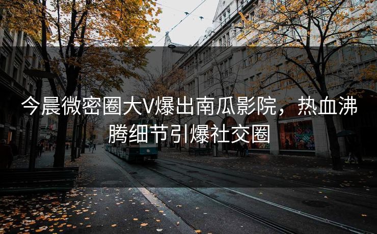 今晨微密圈大V爆出南瓜影院，热血沸腾细节引爆社交圈