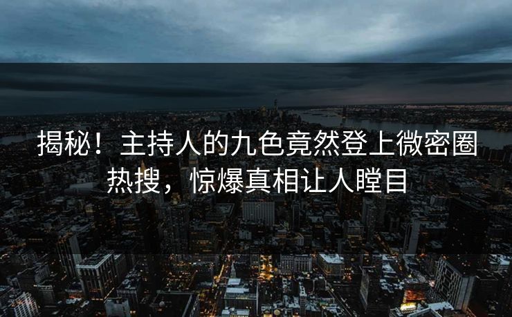揭秘！主持人的九色竟然登上微密圈热搜，惊爆真相让人瞠目