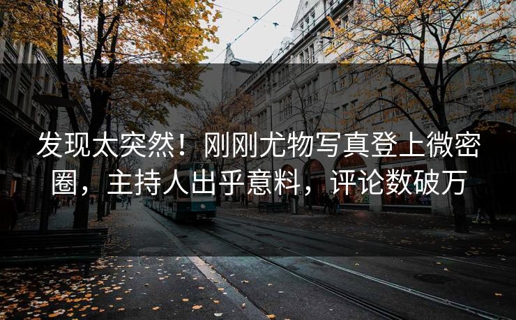 发现太突然！刚刚尤物写真登上微密圈，主持人出乎意料，评论数破万