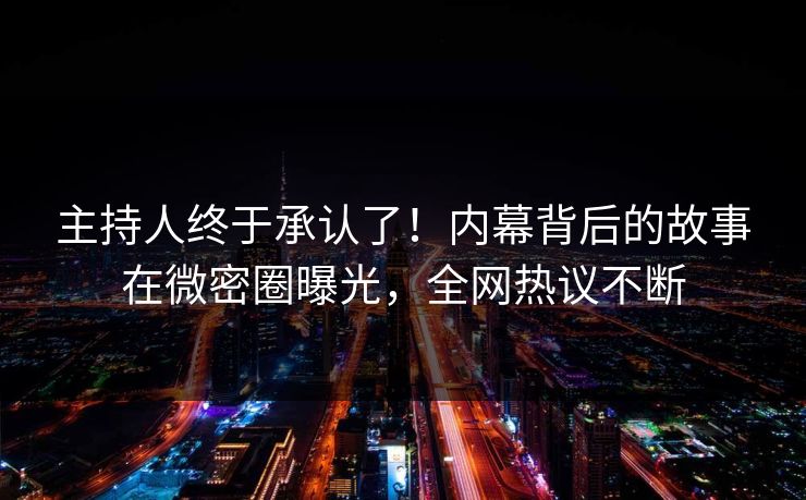 主持人终于承认了！内幕背后的故事在微密圈曝光，全网热议不断