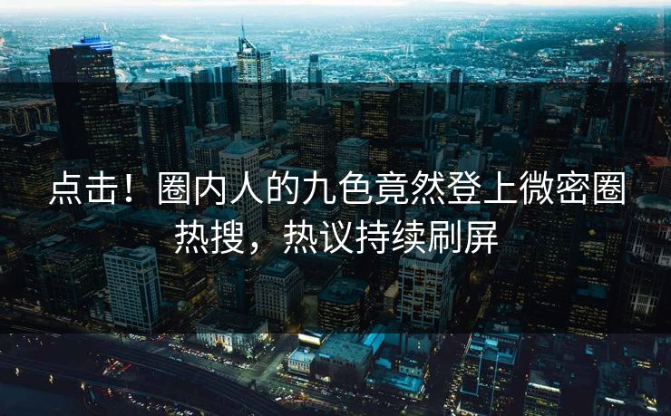 点击！圈内人的九色竟然登上微密圈热搜，热议持续刷屏