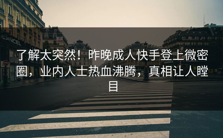 了解太突然！昨晚成人快手登上微密圈，业内人士热血沸腾，真相让人瞠目