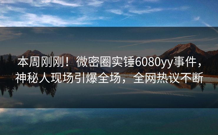 本周刚刚！微密圈实锤6080yy事件，神秘人现场引爆全场，全网热议不断