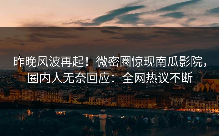 昨晚风波再起！微密圈惊现南瓜影院，圈内人无奈回应：全网热议不断
