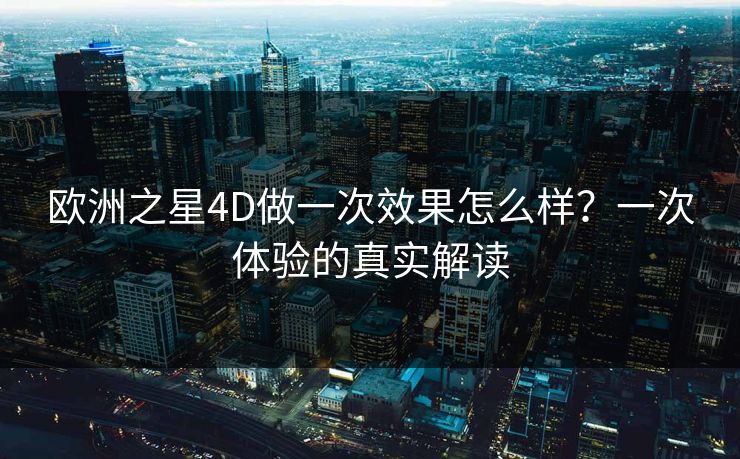 欧洲之星4D做一次效果怎么样？一次体验的真实解读