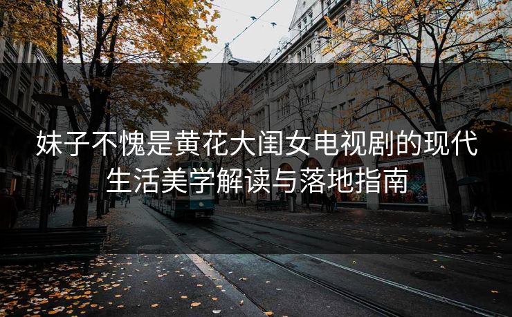 妹子不愧是黄花大闺女电视剧的现代生活美学解读与落地指南