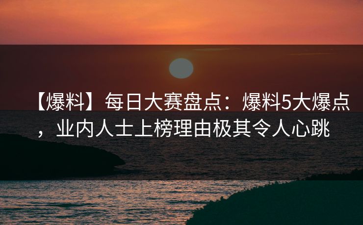 【爆料】每日大赛盘点：爆料5大爆点，业内人士上榜理由极其令人心跳