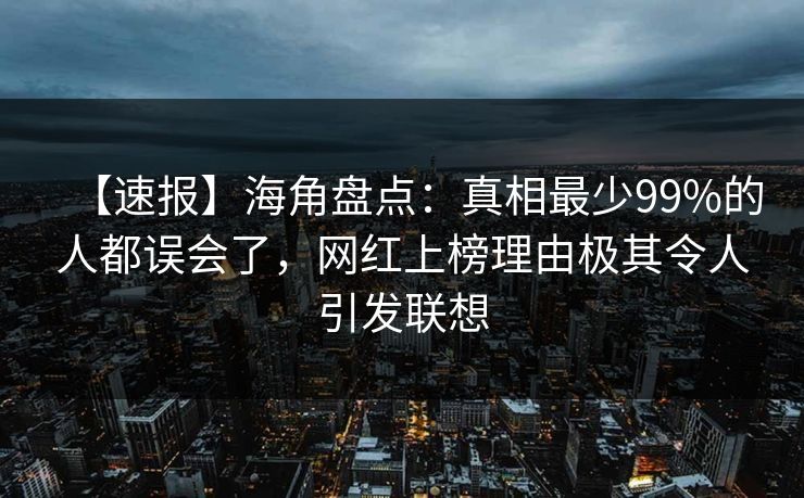 【速报】海角盘点：真相最少99%的人都误会了，网红上榜理由极其令人引发联想