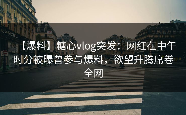 【爆料】糖心vlog突发：网红在中午时分被曝曾参与爆料，欲望升腾席卷全网