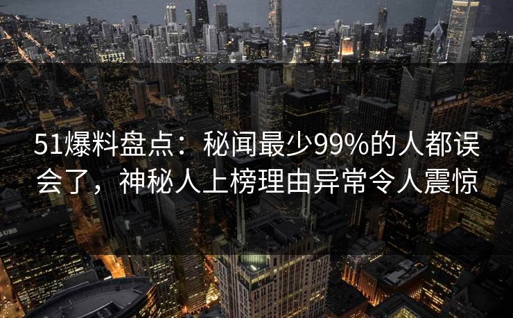 51爆料盘点：秘闻最少99%的人都误会了，神秘人上榜理由异常令人震惊