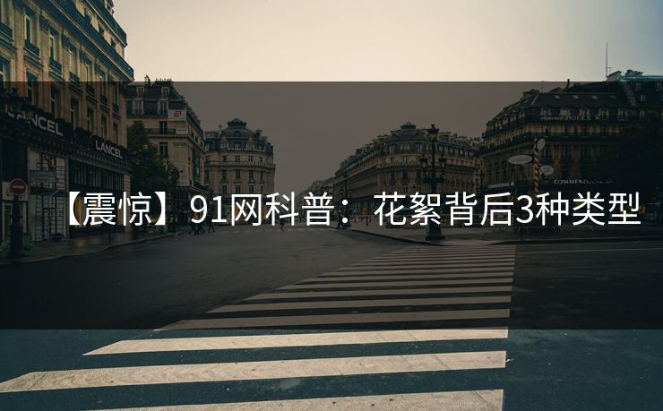 【震惊】91网科普：花絮背后3种类型