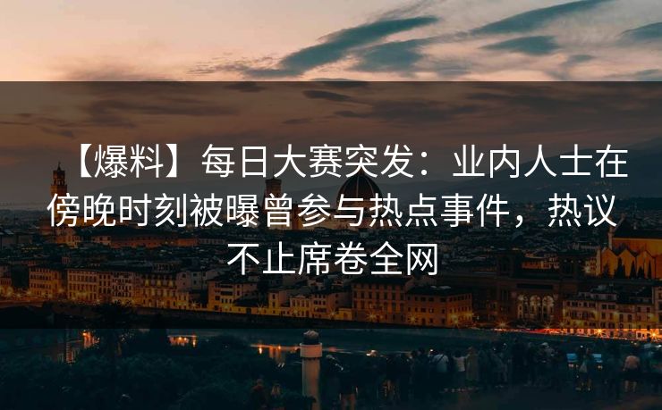 【爆料】每日大赛突发：业内人士在傍晚时刻被曝曾参与热点事件，热议不止席卷全网