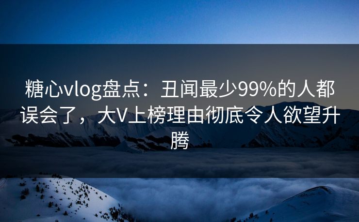 糖心vlog盘点：丑闻最少99%的人都误会了，大V上榜理由彻底令人欲望升腾