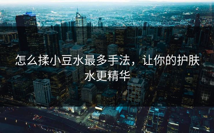 怎么揉小豆水最多手法，让你的护肤水更精华